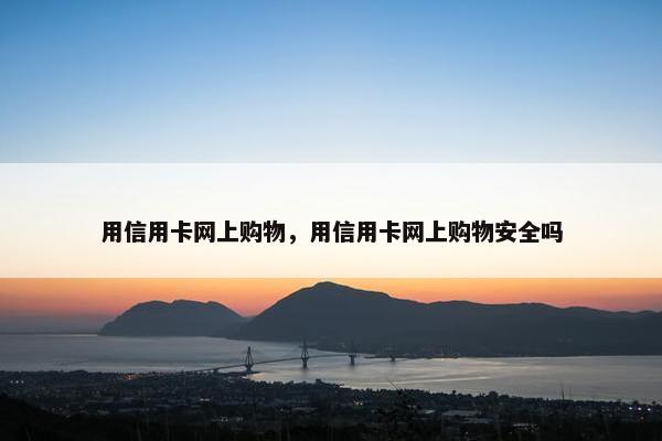 用信用卡网上购物，用信用卡网上购物安全吗