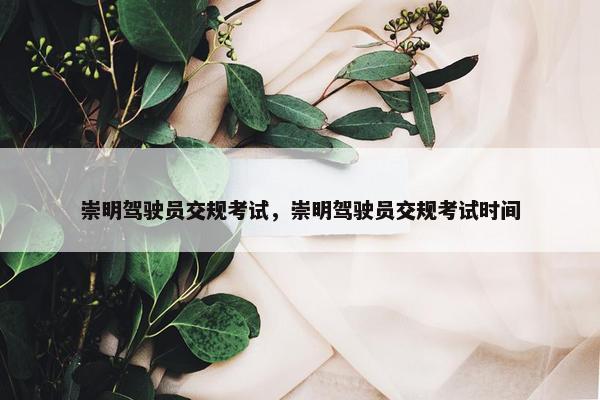 崇明驾驶员交规考试，崇明驾驶员交规考试时间