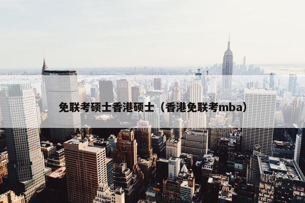 免联考硕士香港硕士（香港免联考mba）