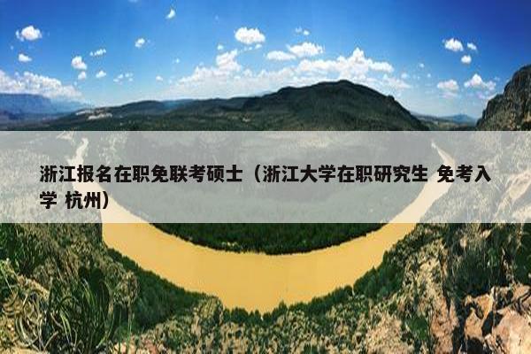 浙江报名在职免联考硕士（浙江大学在职研究生 免考入学 杭州）