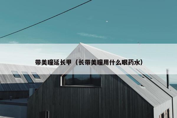 带美瞳延长甲（长带美瞳用什么眼药水）