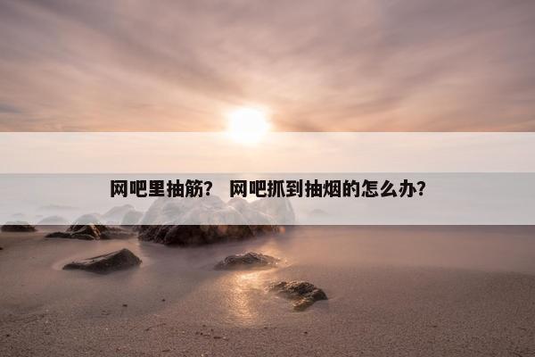 网吧里抽筋？ 网吧抓到抽烟的怎么办？