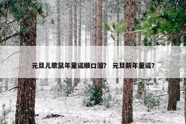 元旦儿歌鼠年童谣顺口溜？ 元旦新年童谣？