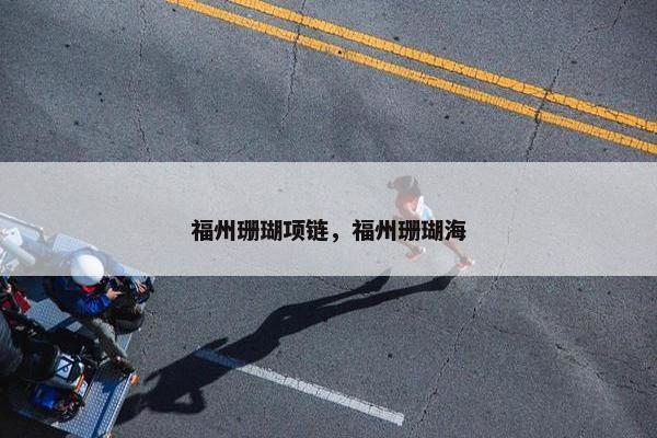 福州珊瑚项链，福州珊瑚海