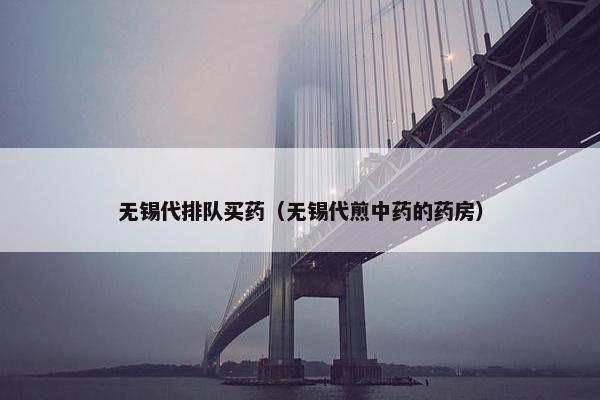 无锡代排队买药（无锡代煎中药的药房）