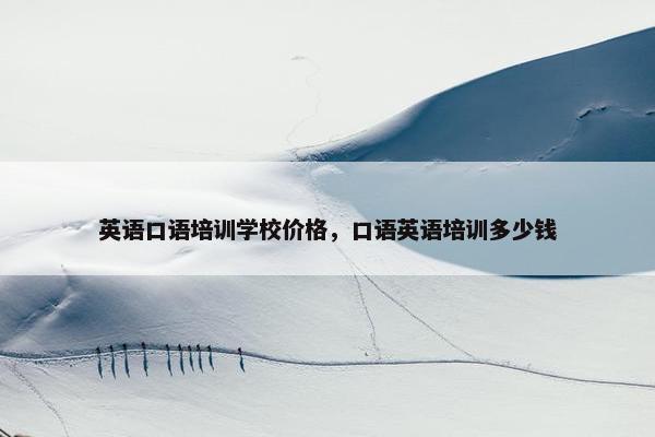 英语口语培训学校价格，口语英语培训多少钱