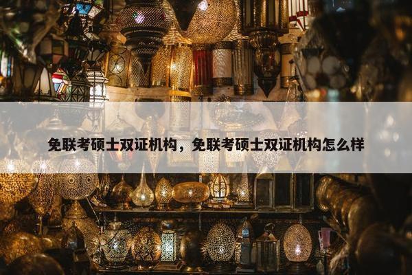 免联考硕士双证机构，免联考硕士双证机构怎么样