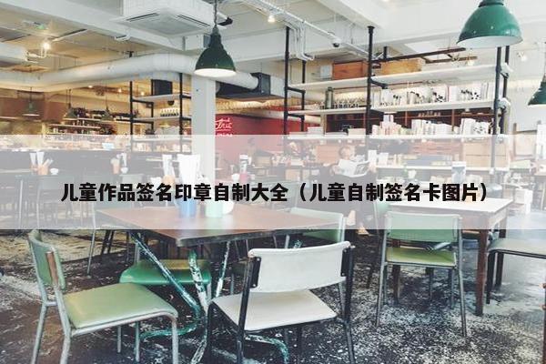 儿童作品签名印章自制大全（儿童自制签名卡图片）