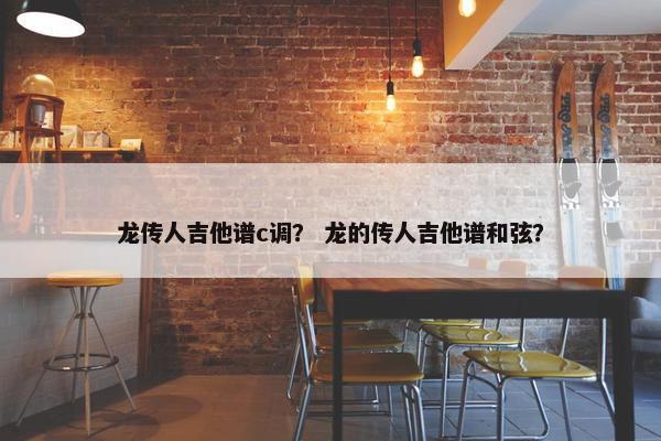龙传人吉他谱c调？ 龙的传人吉他谱和弦？