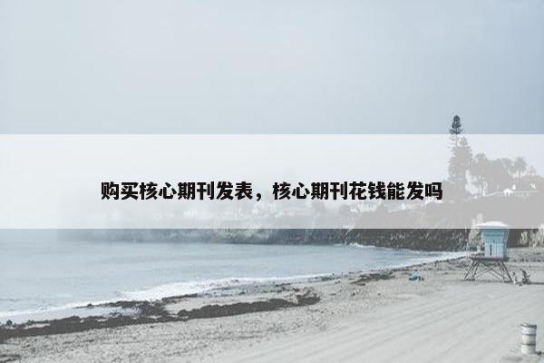 购买核心期刊发表，核心期刊花钱能发吗