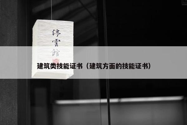 建筑类技能证书（建筑方面的技能证书）