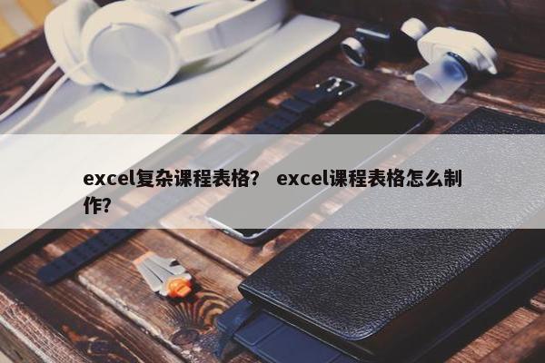 excel复杂课程表格？ excel课程表格怎么制作？