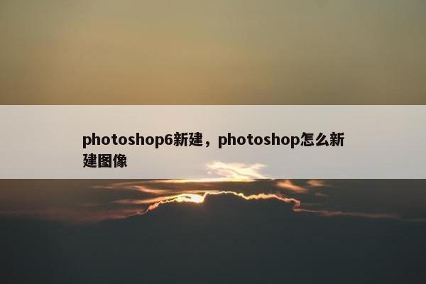 photoshop6新建，photoshop怎么新建图像