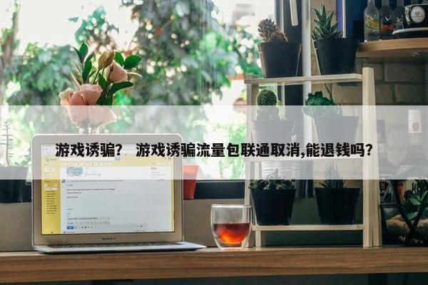 游戏诱骗？ 游戏诱骗流量包联通取消,能退钱吗？