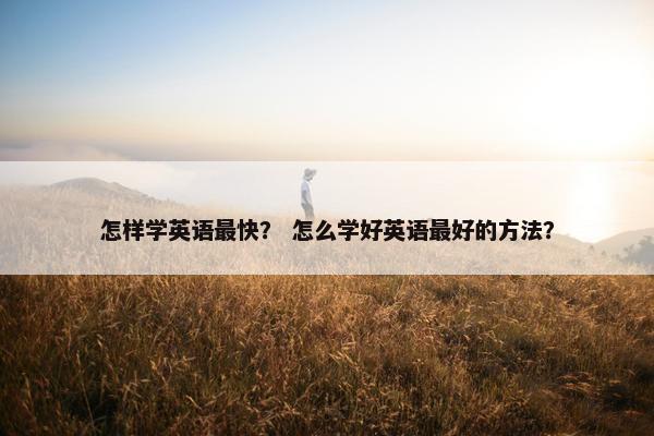怎样学英语最快？ 怎么学好英语最好的方法？