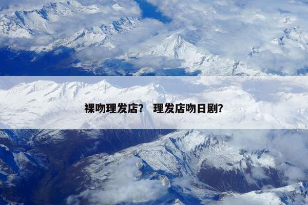 裸吻理发店？ 理发店吻日剧？