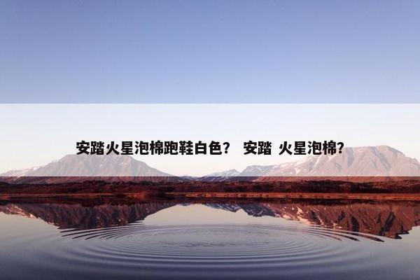 安踏火星泡棉跑鞋白色？ 安踏 火星泡棉？