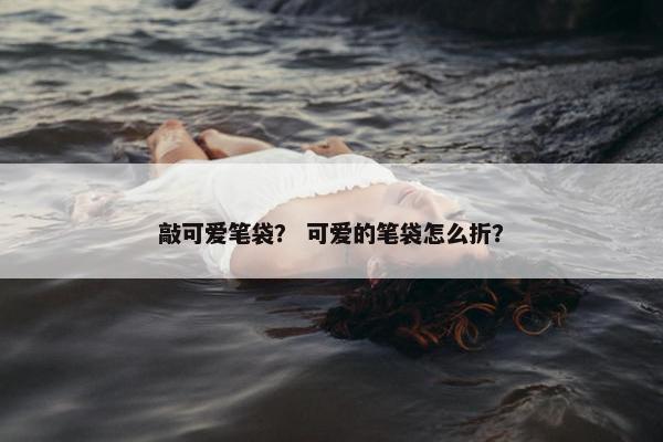敲可爱笔袋？ 可爱的笔袋怎么折？