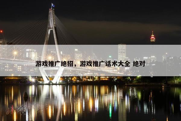 游戏推广绝招，游戏推广话术大全 绝对