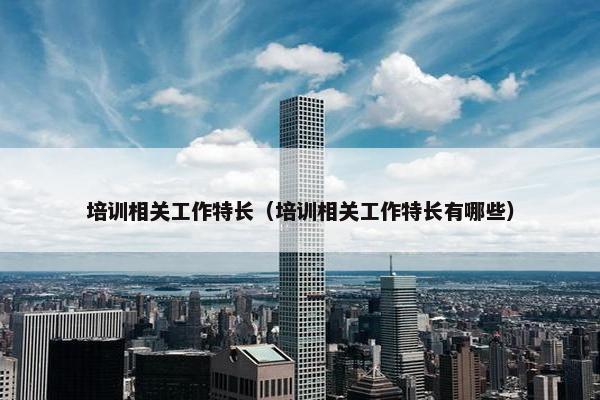 培训相关工作特长（培训相关工作特长有哪些）