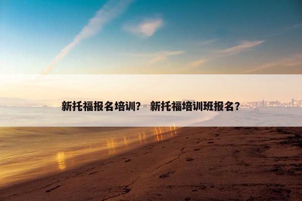 新托福报名培训？ 新托福培训班报名？