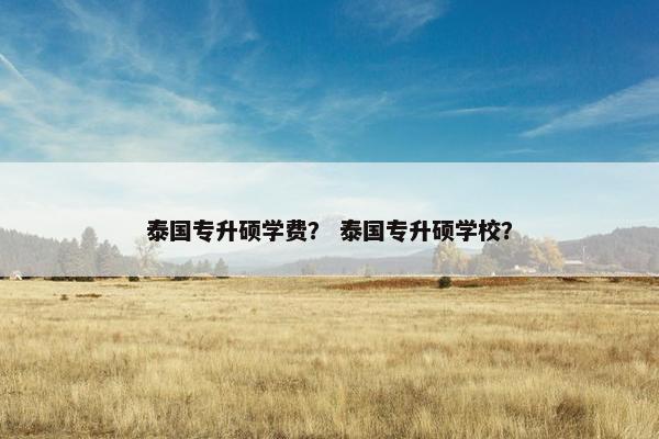 泰国专升硕学费？ 泰国专升硕学校？