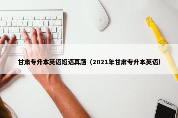 甘肃专升本英语短语真题（2021年甘肃专升本英语）