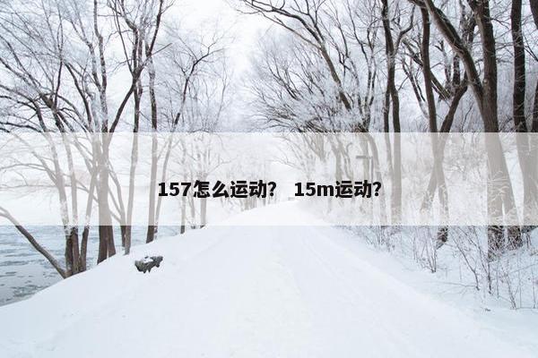 157怎么运动？ 15m运动？