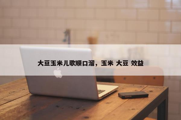 大豆玉米儿歌顺口溜，玉米 大豆 效益