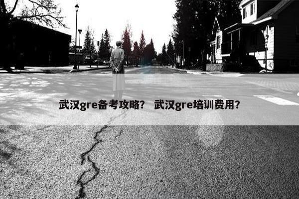 武汉gre备考攻略？ 武汉gre培训费用？