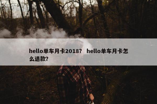 hello单车月卡2018？ hello单车月卡怎么退款？