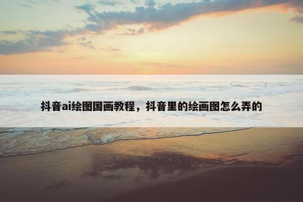 抖音ai绘图国画教程，抖音里的绘画图怎么弄的