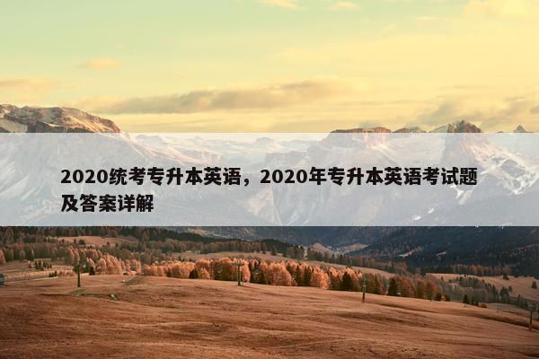 2020统考专升本英语，2020年专升本英语考试题及答案详解