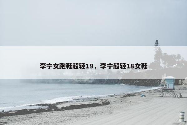 李宁女跑鞋超轻19，李宁超轻18女鞋