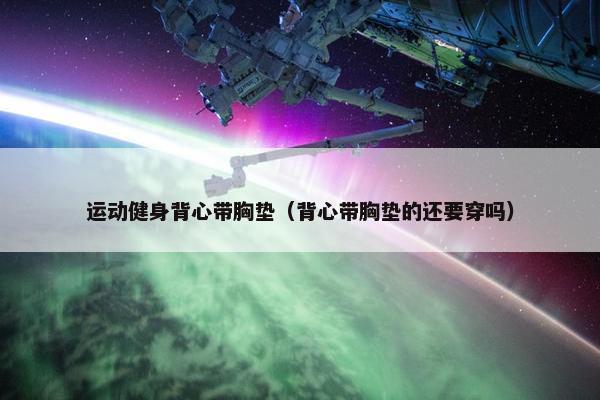 运动健身背心带胸垫（背心带胸垫的还要穿吗）