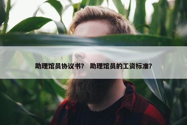 助理馆员协议书？ 助理馆员的工资标准？