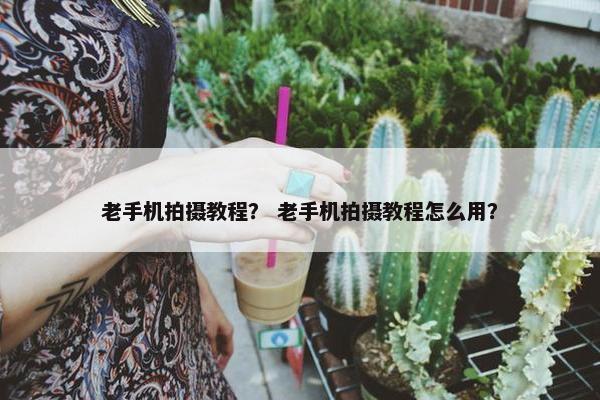 老手机拍摄教程？ 老手机拍摄教程怎么用？