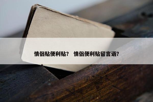 情侣贴便利贴？ 情侣便利贴留言语？