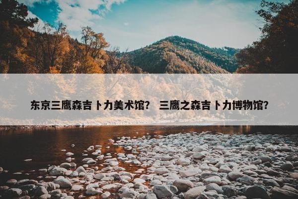 东京三鹰森吉卜力美术馆？ 三鹰之森吉卜力博物馆？