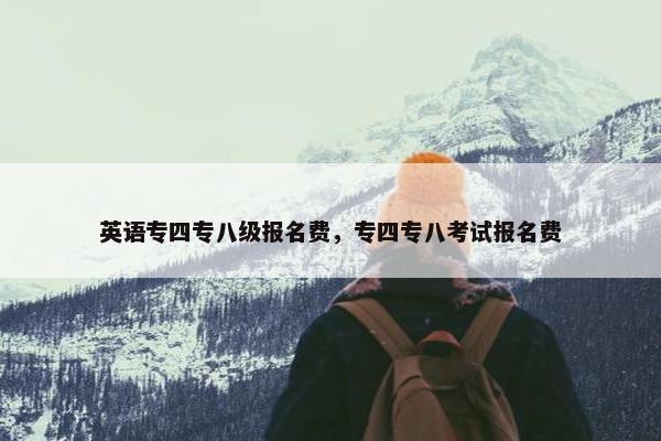 英语专四专八级报名费，专四专八考试报名费