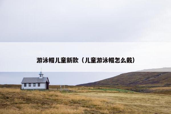 游泳帽儿童新款（儿童游泳帽怎么戴）