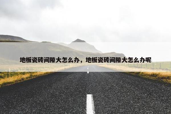 地板瓷砖间隙大怎么办，地板瓷砖间隙大怎么办呢