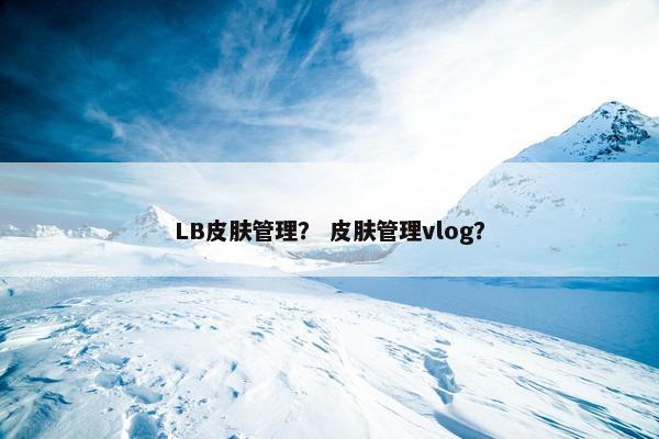 LB皮肤管理？ 皮肤管理vlog？