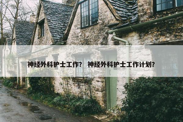神经外科护士工作？ 神经外科护士工作计划？