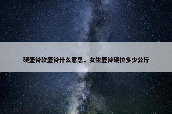 硬壶铃软壶铃什么意思，女生壶铃硬拉多少公斤