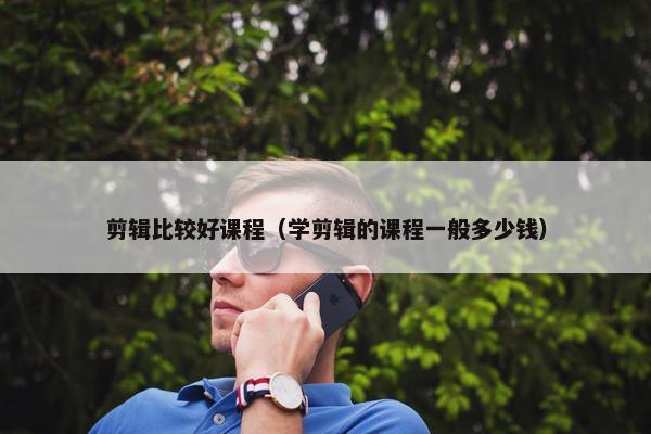 剪辑比较好课程（学剪辑的课程一般多少钱）