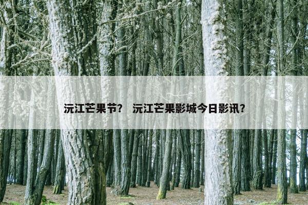沅江芒果节？ 沅江芒果影城今日影讯？