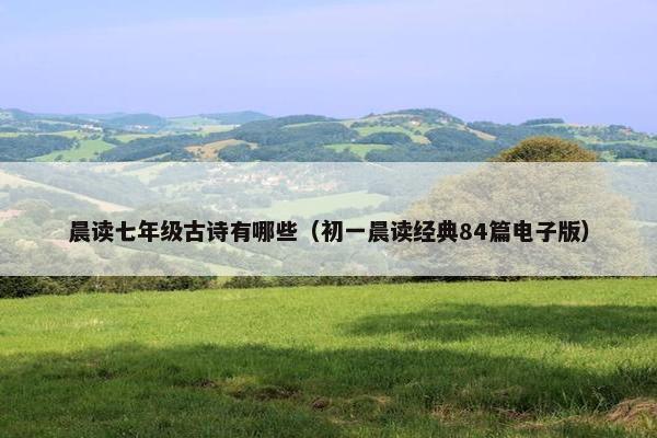 晨读七年级古诗有哪些（初一晨读经典84篇电子版）