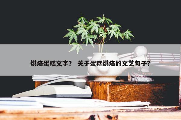 烘焙蛋糕文字？ 关于蛋糕烘焙的文艺句子？