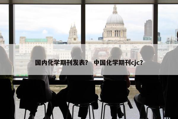国内化学期刊发表？ 中国化学期刊cjc？